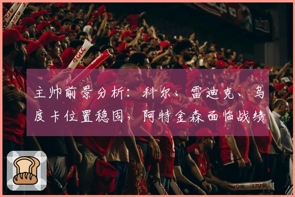 主帅前景分析：科尔、雷迪克、乌度卡位置稳固，阿特金森面临战绩挑战