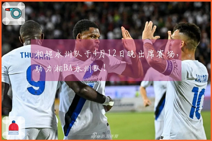 湘超永州队于4月12日晚出席赛场，助力湘BA永州队！