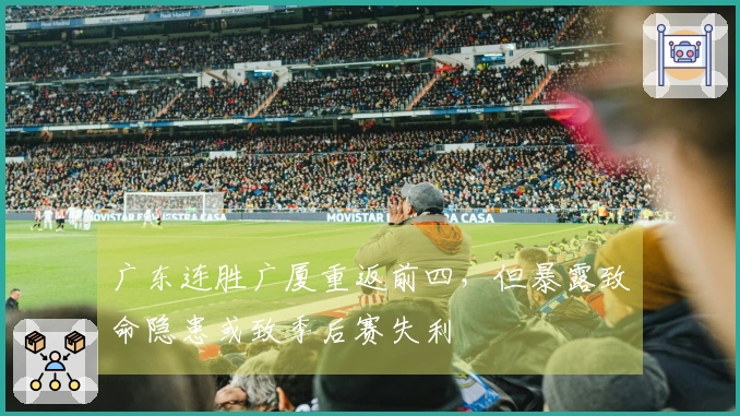 广东连胜广厦重返前四，但暴露致命隐患或致季后赛失利