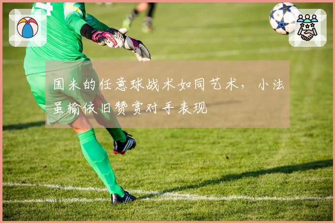 国米的任意球战术如同艺术，小法虽输依旧赞赏对手表现