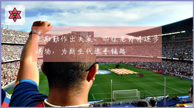 王励勤作出决策，四位老将将逐步退场，为新生代选手铺路