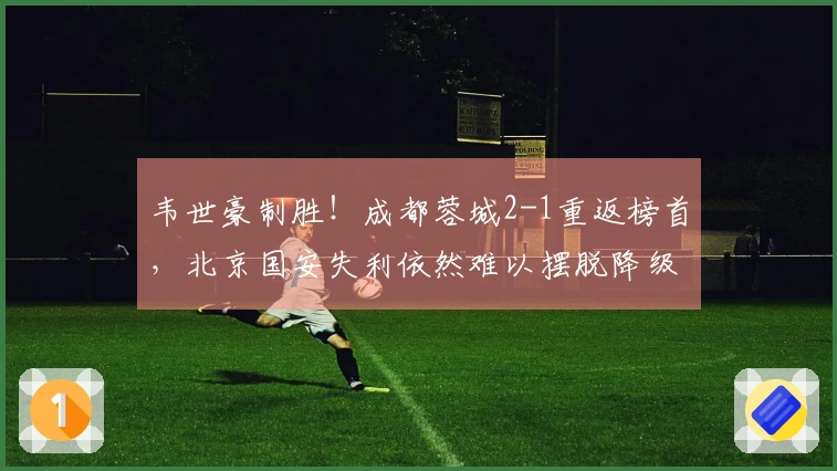 韦世豪制胜！成都蓉城2-1重返榜首，北京国安失利依然难以摆脱降级危机