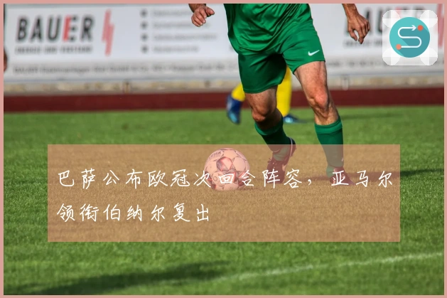 巴萨公布欧冠次回合阵容，亚马尔领衔伯纳尔复出
