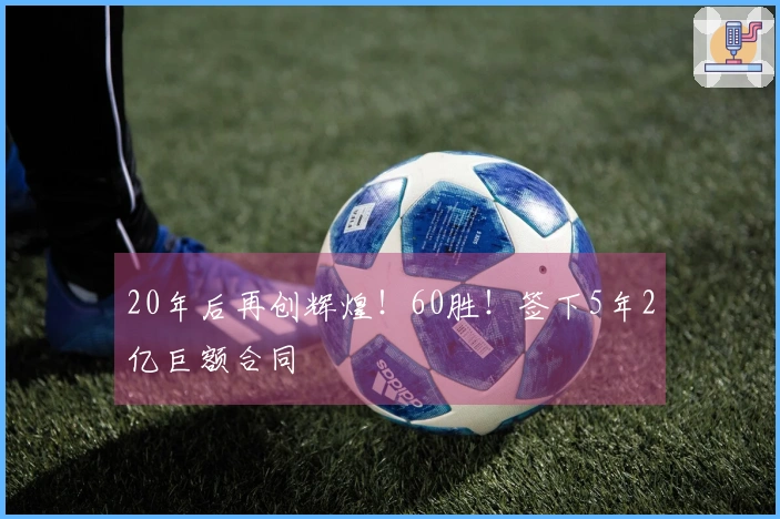 20年后再创辉煌！60胜！签下5年2亿巨额合同