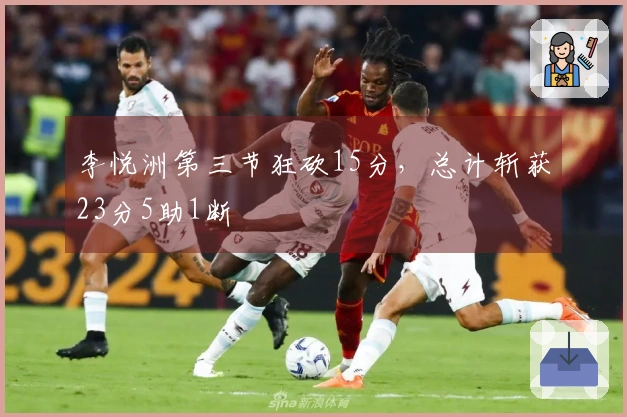 李悦洲第三节狂砍15分，总计斩获23分5助1断