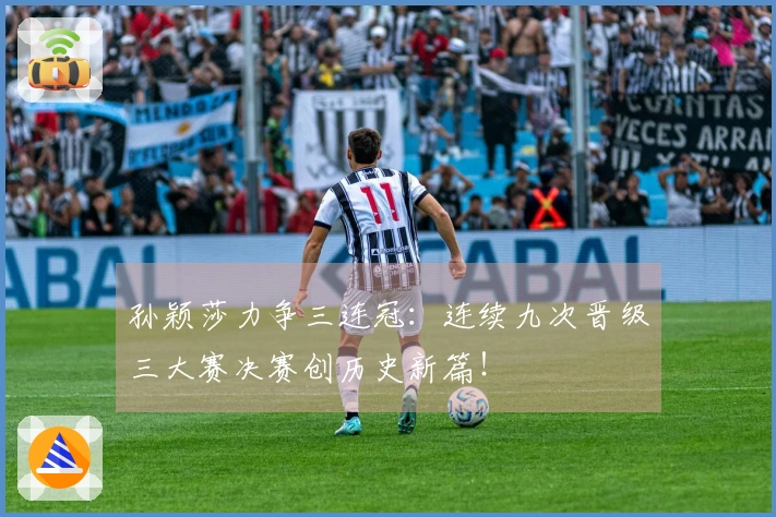 孙颖莎力争三连冠：连续九次晋级三大赛决赛创历史新篇！
