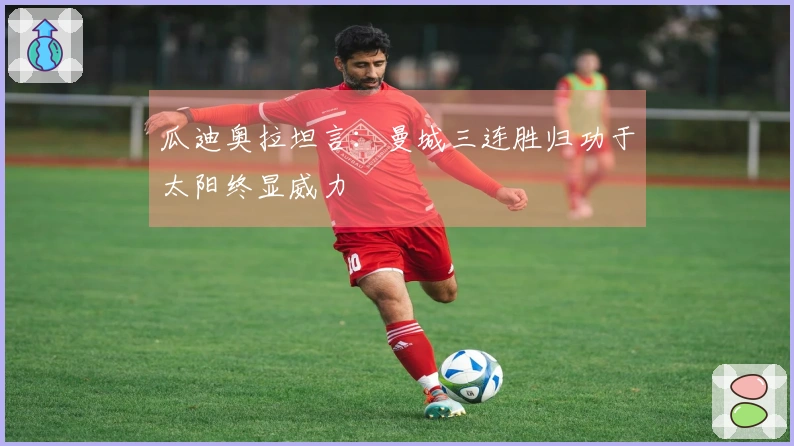 瓜迪奥拉坦言：曼城三连胜归功于太阳终显威力