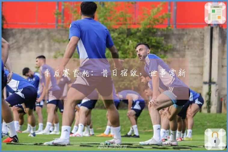 季后赛首轮：昔日宿敌，世事常新