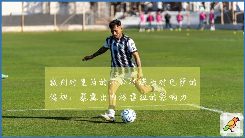 裁判对皇马的不公待遇和对巴萨的偏袒，暴露出内格雷拉的影响力