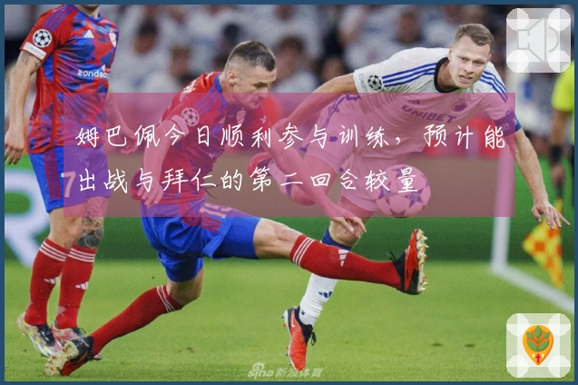 姆巴佩今日顺利参与训练，预计能出战与拜仁的第二回合较量