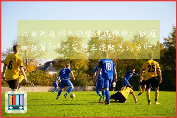 切尔西近30天连续遭遇惨败：欧冠被狂屠2-8，英超三连败总比分0-7