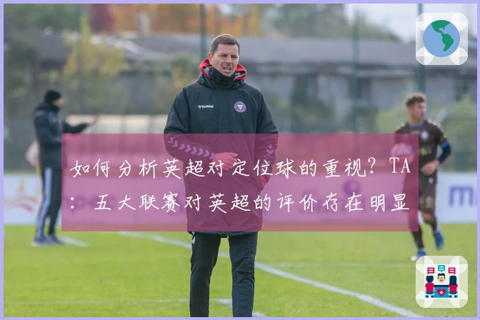 如何分析英超对定位球的重视？TA：五大联赛对英超的评价存在明显分歧