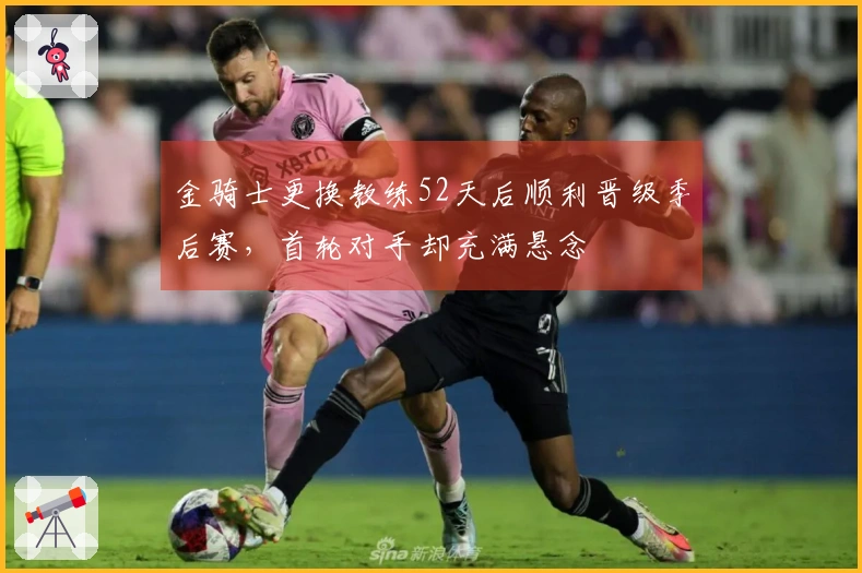 金骑士更换教练52天后顺利晋级季后赛，首轮对手却充满悬念