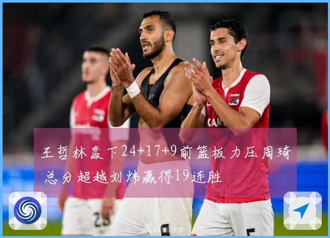 王哲林轰下24+17+9前篮板力压周琦 总分超越刘炜赢得19连胜