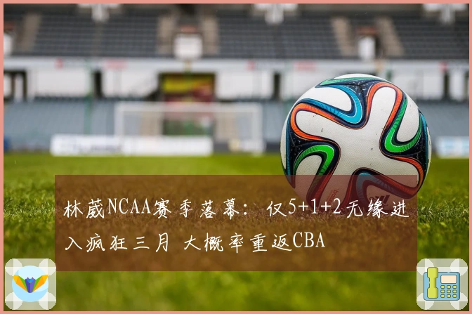 林葳NCAA赛季落幕：仅5+1+2无缘进入疯狂三月 大概率重返CBA