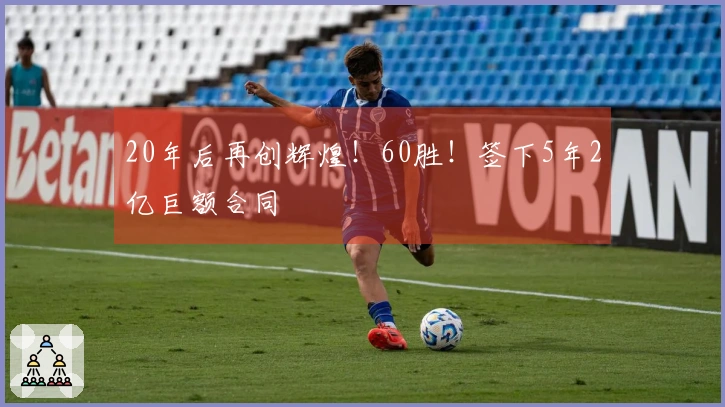 20年后再创辉煌！60胜！签下5年2亿巨额合同