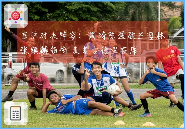 京沪对决阵容：周琦陈盈骏王哲林张镇麟领衔 麦基古德温在席