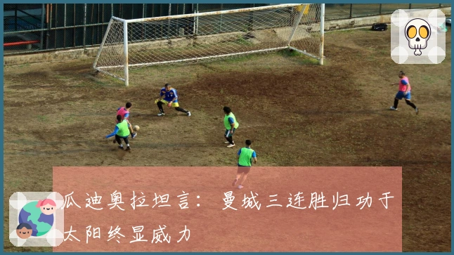 瓜迪奥拉坦言：曼城三连胜归功于太阳终显威力