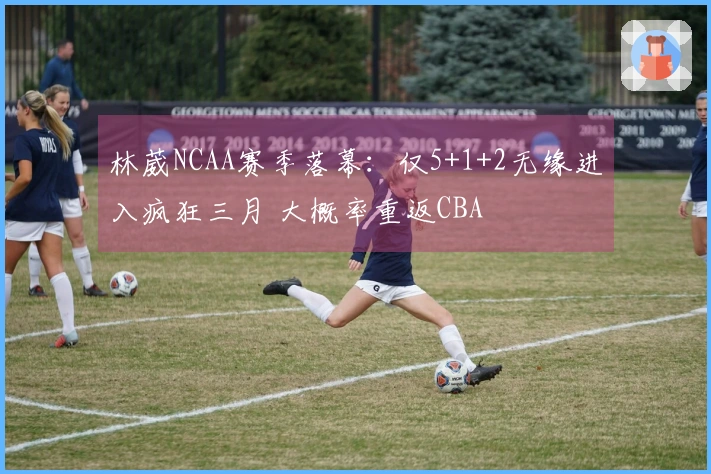 林葳NCAA赛季落幕：仅5+1+2无缘进入疯狂三月 大概率重返CBA