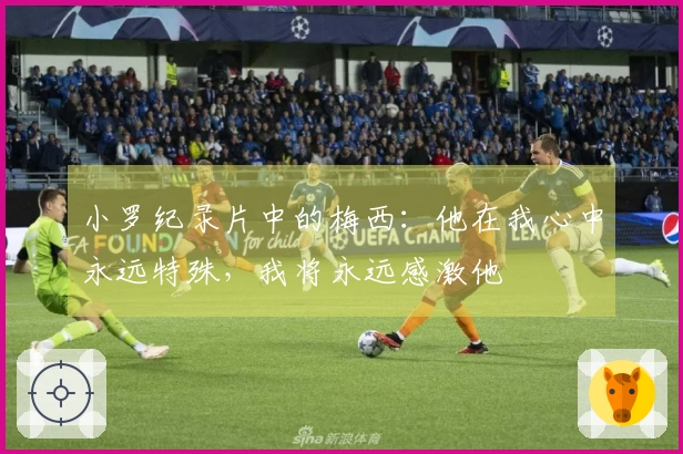 小罗纪录片中的梅西：他在我心中永远特殊，我将永远感激他