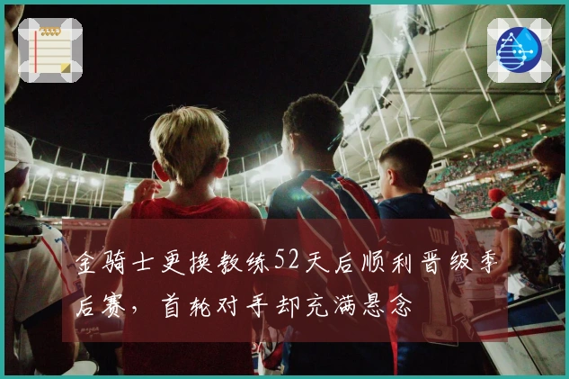 金骑士更换教练52天后顺利晋级季后赛，首轮对手却充满悬念