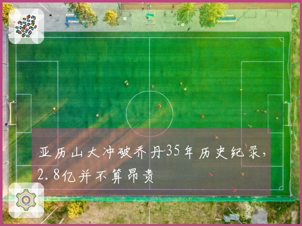 亚历山大冲破乔丹35年历史纪录，2.8亿并不算昂贵