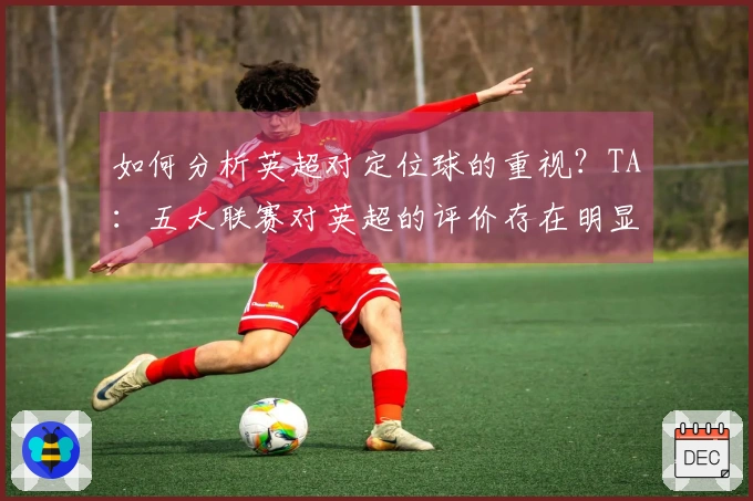 如何分析英超对定位球的重视？TA：五大联赛对英超的评价存在明显分歧