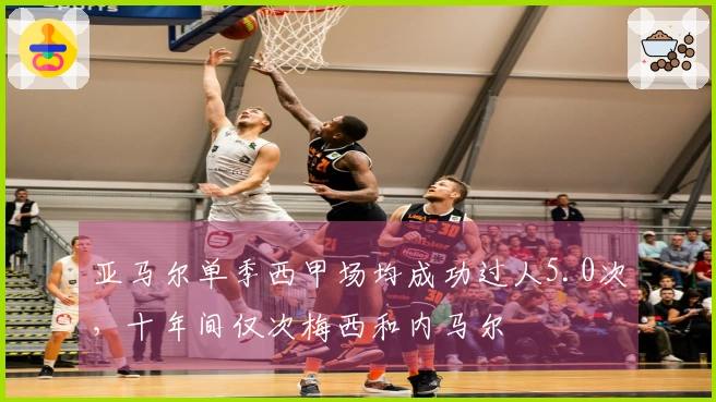 亚马尔单季西甲场均成功过人5.0次，十年间仅次梅西和内马尔