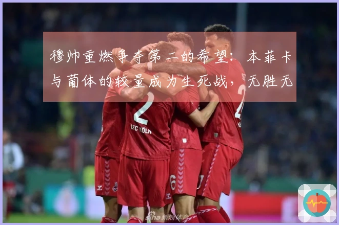 穆帅重燃争夺第二的希望：本菲卡与葡体的较量成为生死战，无胜无缘欧冠